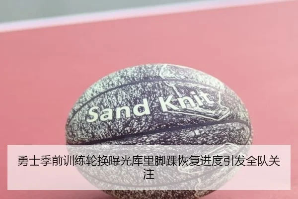 勇士季前训练轮换曝光库里脚踝恢复进度引发全队关注